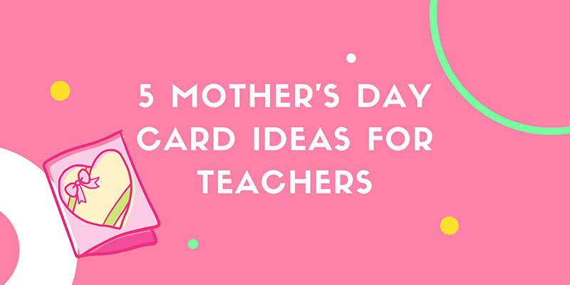 5 Mother’s Day Card Ideas For Teachers