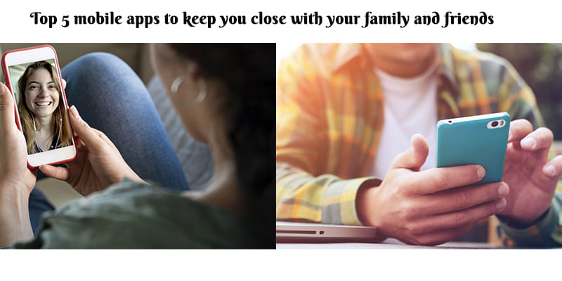 Top 5 Mobile Apps to Keep you Close with your Family and Friends